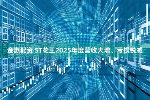 金惠配资 ST花王2025年度营收大增、亏损锐减