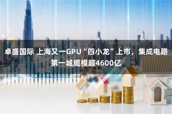 卓盛国际 上海又一GPU“四小龙”上市，集成电路第一城规模超4600亿