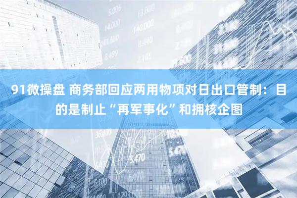 91微操盘 商务部回应两用物项对日出口管制：目的是制止“再军事化”和拥核企图