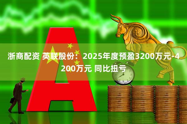 浙商配资 英联股份：2025年度预盈3200万元-4200万元 同比扭亏