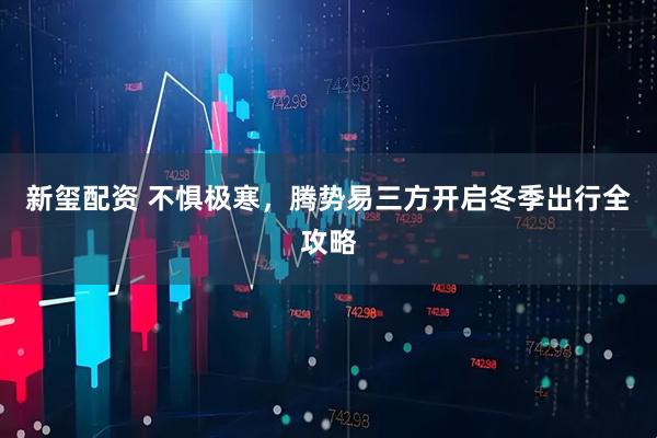 新玺配资 不惧极寒，腾势易三方开启冬季出行全攻略