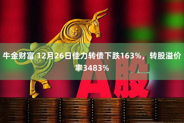 牛金财富 12月26日佳力转债下跌163%，转股溢价率3483%