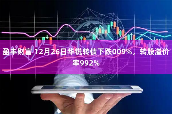 盈丰财富 12月26日华锐转债下跌009%，转股溢价率992%