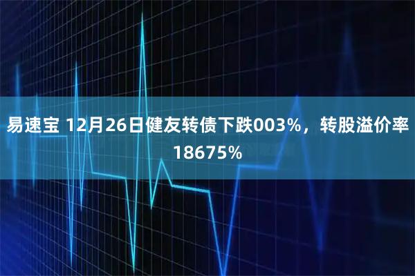 易速宝 12月26日健友转债下跌003%，转股溢价率18675%