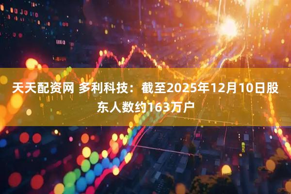 天天配资网 多利科技：截至2025年12月10日股东人数约163万户