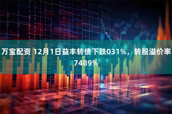 万宝配资 12月1日益丰转债下跌031%,转股溢价率7489%