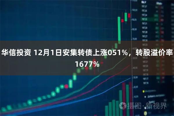 华信投资 12月1日安集转债上涨051%,转股溢价率1677%