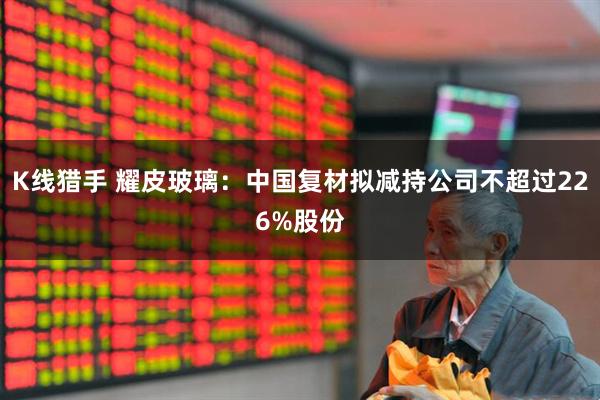 K线猎手 耀皮玻璃：中国复材拟减持公司不超过226%股份