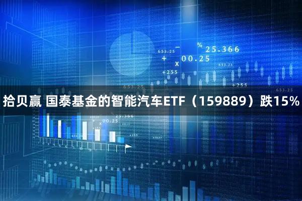 拾贝赢 国泰基金的智能汽车ETF（159889）跌15%
