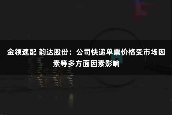 金领速配 韵达股份：公司快递单票价格受市场因素等多方面因素影响