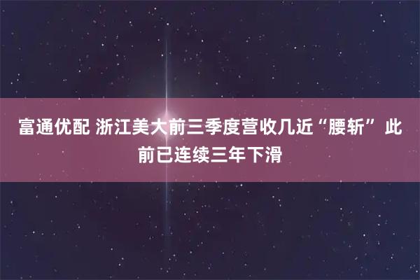 富通优配 浙江美大前三季度营收几近“腰斩” 此前已连续三年下滑
