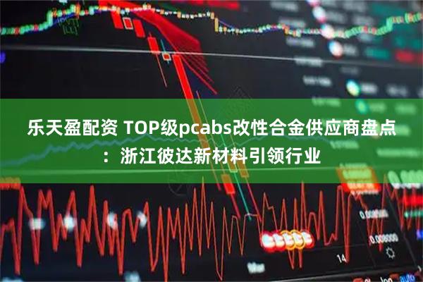 乐天盈配资 TOP级pcabs改性合金供应商盘点：浙江彼达新材料引领行业