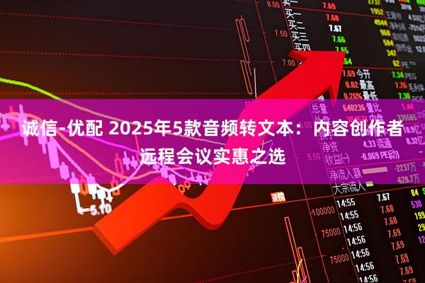 诚信-优配 2025年5款音频转文本：内容创作者远程会议实惠之选