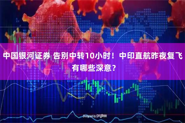 中国银河证券 告别中转10小时!中印直航昨夜复飞 有哪些深意?