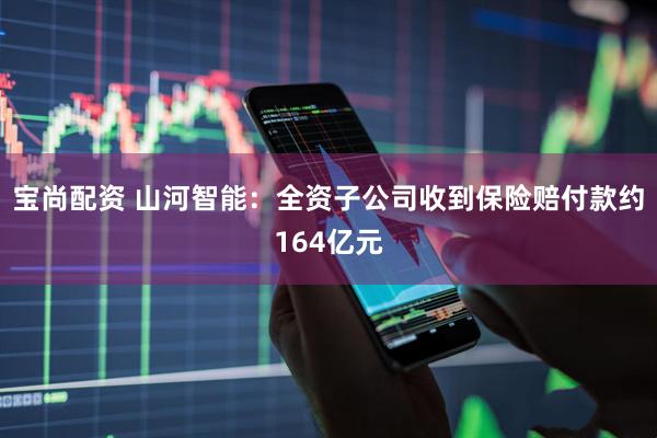 宝尚配资 山河智能:全资子公司收到保险赔付款约164亿元