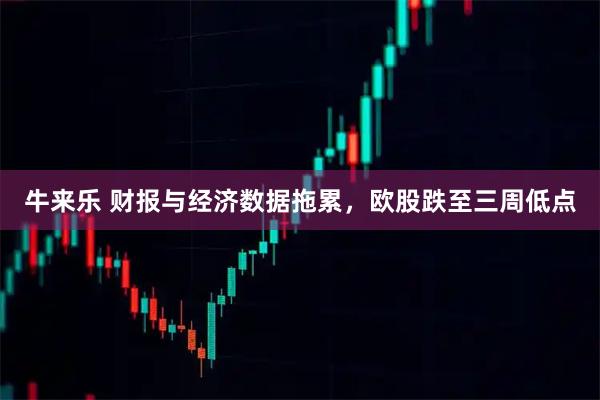 牛来乐 财报与经济数据拖累,欧股跌至三周低点