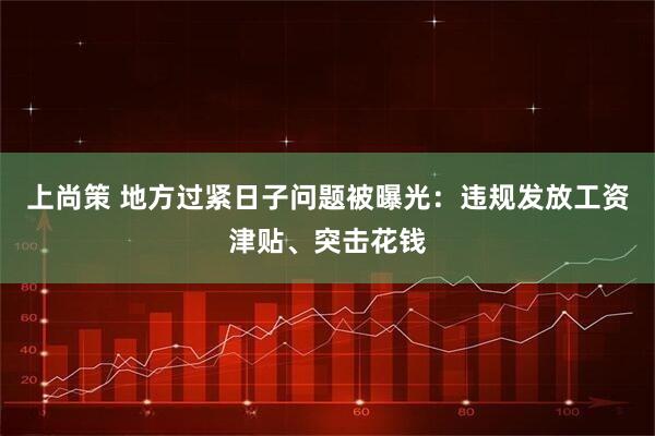 上尚策 地方过紧日子问题被曝光：违规发放工资津贴、突击花钱